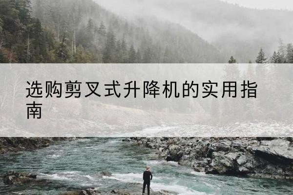 龙江剪叉式升降机怎么选-选购剪叉式升降机的实用指南