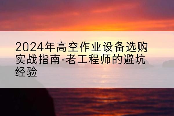 龙江高空作业升降机厂家推荐-2024年高空作业设备选购实战指南-老工程师的避坑经验