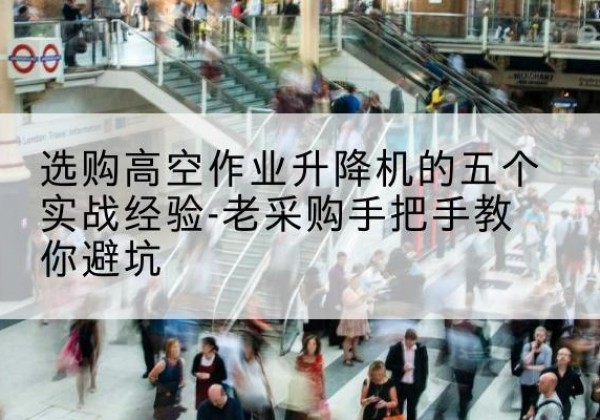 龙江高空作业升降机厂家-选购高空作业升降机的五个实战经验-老采购手把手教你避坑