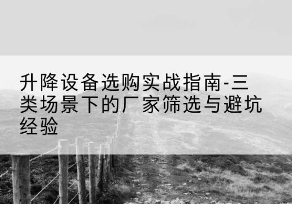 龙江移动式升降机厂家推荐-升降设备选购实战指南-三类场景下的厂家筛选与避坑经验