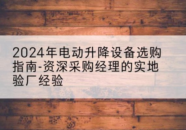龙江电动剪叉升降平台厂家-2024年电动升降设备选购指南-资深采购经理的实地验厂经验