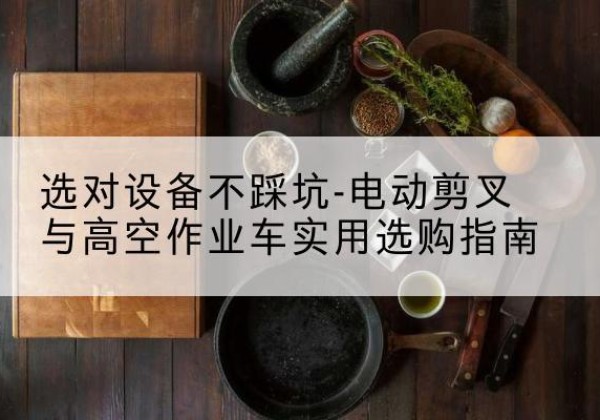 龙江电动剪叉升降平台怎么选-选对设备不踩坑-电动剪叉与高空作业车实用选购指南