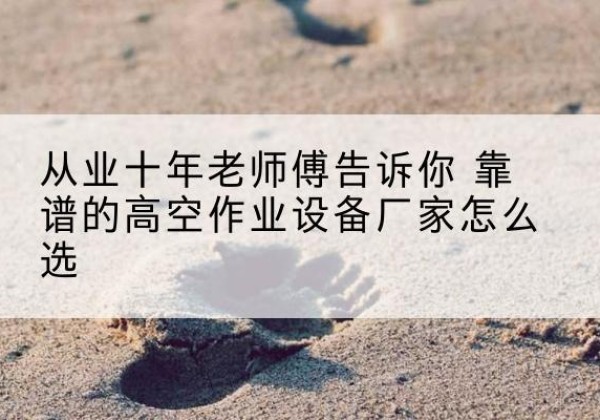 龙江高空作业升降机厂家推荐-从业十年老师傅告诉你 靠谱的高空作业设备厂家怎么选