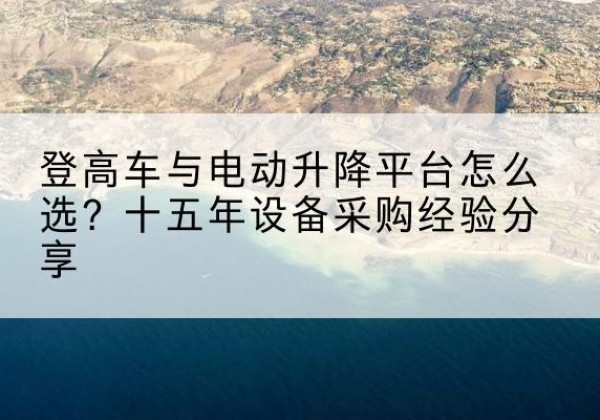 龙江登高车厂家厂家-登高车与电动升降平台怎么选？十五年设备采购经验分享