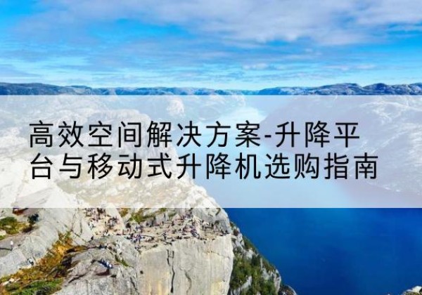 龙江升降平台厂家-*空间解决方案-升降平台与移动式升降机选购指南