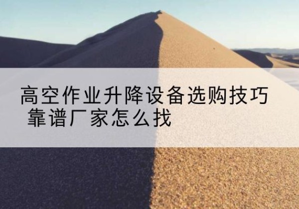 龙江电动升降平台厂家推荐-高空作业升降设备选购技巧 靠谱厂家怎么找