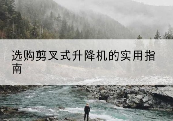 龙江剪叉式升降机怎么选-选购剪叉式升降机的实用指南