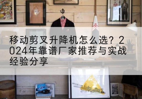 龙江升降平台厂家推荐-移动剪叉升降机怎么选？2024年靠谱厂家推荐与实战经验分享