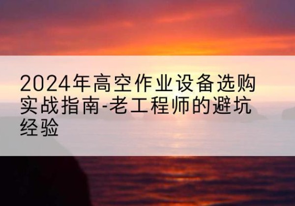 龙江高空作业升降机厂家推荐-2024年高空作业设备选购实战指南-老工程师的避坑经验